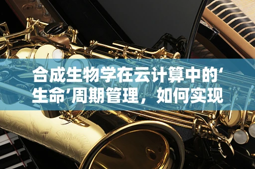 合成生物学在云计算中的‘生命’周期管理，如何实现资源的最优配置？
