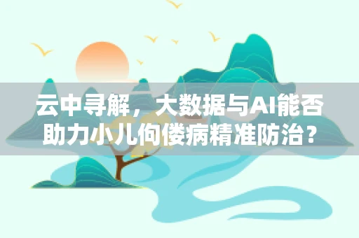 云中寻解，大数据与AI能否助力小儿佝偻病精准防治？