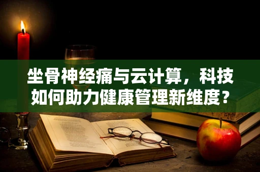 坐骨神经痛与云计算，科技如何助力健康管理新维度？