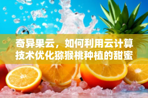 奇异果云，如何利用云计算技术优化猕猴桃种植的甜蜜秘诀？