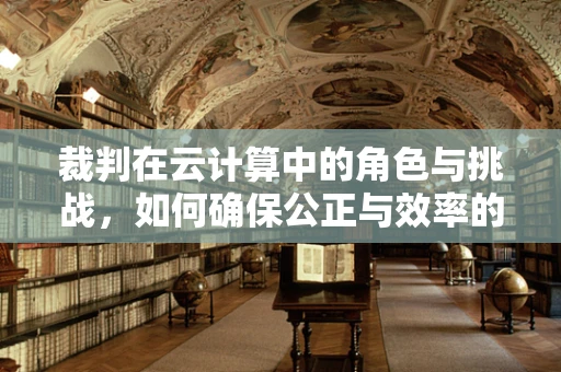 裁判在云计算中的角色与挑战，如何确保公正与效率的平衡？
