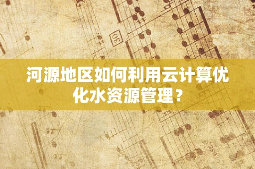 河源地区如何利用云计算优化水资源管理？