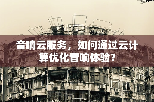 音响云服务，如何通过云计算优化音响体验？
