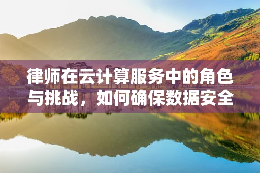 律师在云计算服务中的角色与挑战，如何确保数据安全与合规？
