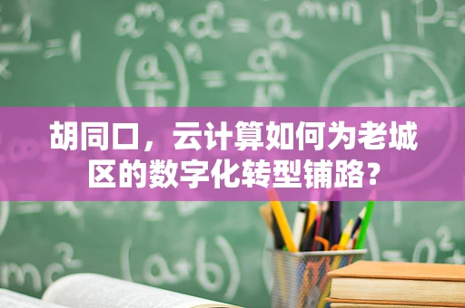 胡同口，云计算如何为老城区的数字化转型铺路？