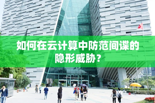 如何在云计算中防范间谍的隐形威胁？