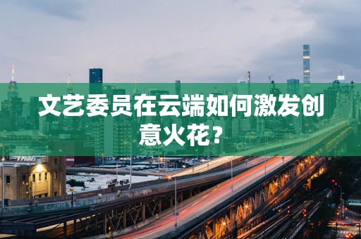 文艺委员在云端如何激发创意火花？