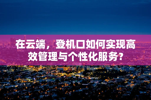 在云端，登机口如何实现高效管理与个性化服务？