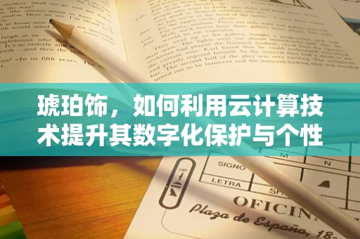 琥珀饰，如何利用云计算技术提升其数字化保护与个性化定制？