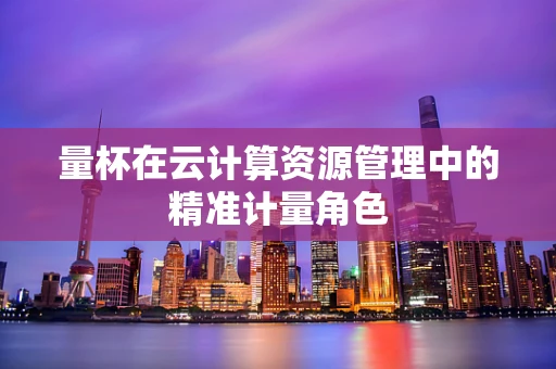量杯在云计算资源管理中的精准计量角色