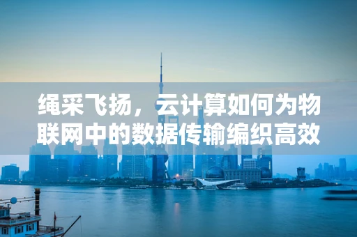 绳采飞扬，云计算如何为物联网中的数据传输编织高效网络？