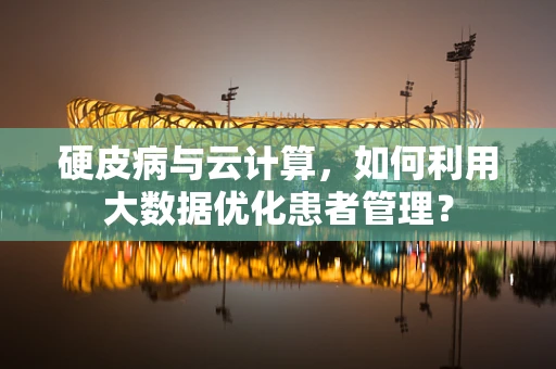 硬皮病与云计算，如何利用大数据优化患者管理？