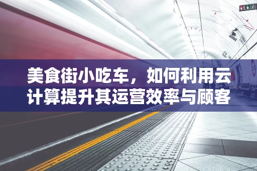 美食街小吃车，如何利用云计算提升其运营效率与顾客体验？