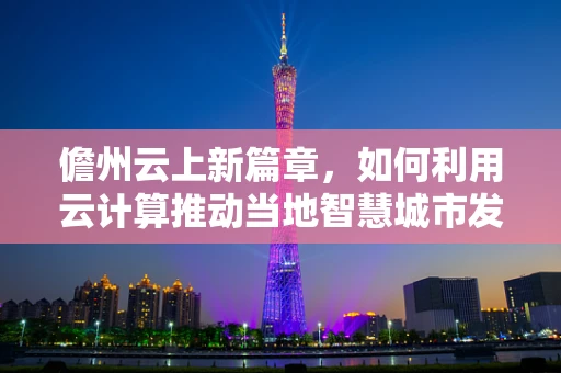 儋州云上新篇章，如何利用云计算推动当地智慧城市发展？