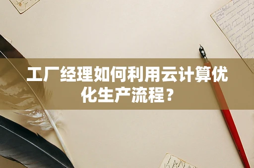 工厂经理如何利用云计算优化生产流程？