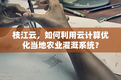 枝江云，如何利用云计算优化当地农业灌溉系统？