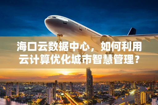 海口云数据中心，如何利用云计算优化城市智慧管理？