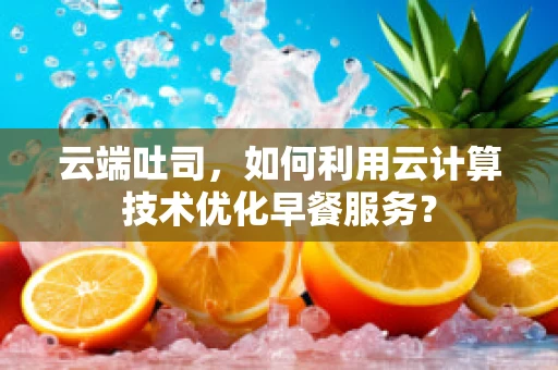 云端吐司，如何利用云计算技术优化早餐服务？