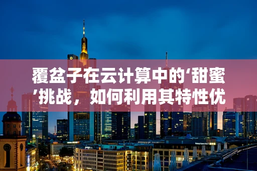 覆盆子在云计算中的‘甜蜜’挑战，如何利用其特性优化数据处理？