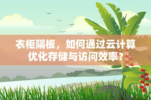 衣柜隔板，如何通过云计算优化存储与访问效率？