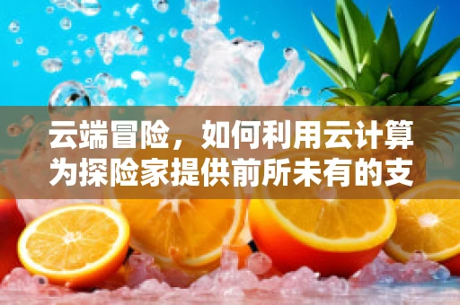 云端冒险，如何利用云计算为探险家提供前所未有的支持？