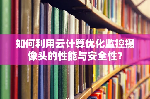 如何利用云计算优化监控摄像头的性能与安全性？