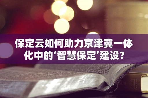 保定云如何助力京津冀一体化中的‘智慧保定’建设？