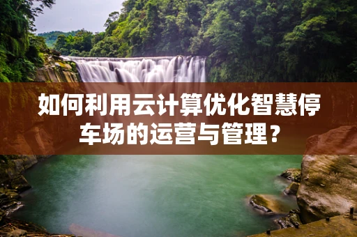 如何利用云计算优化智慧停车场的运营与管理？