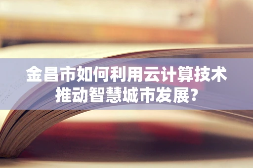 金昌市如何利用云计算技术推动智慧城市发展？