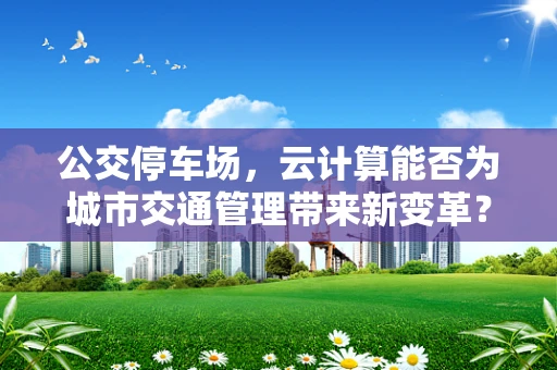 公交停车场，云计算能否为城市交通管理带来新变革？
