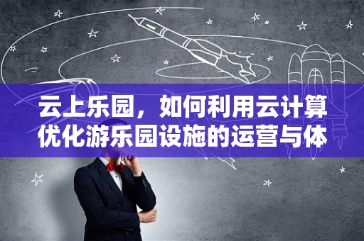 云上乐园，如何利用云计算优化游乐园设施的运营与体验？
