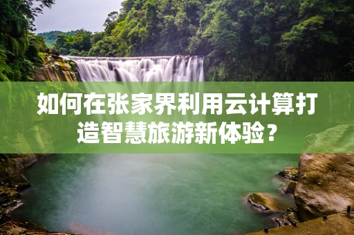 如何在张家界利用云计算打造智慧旅游新体验？