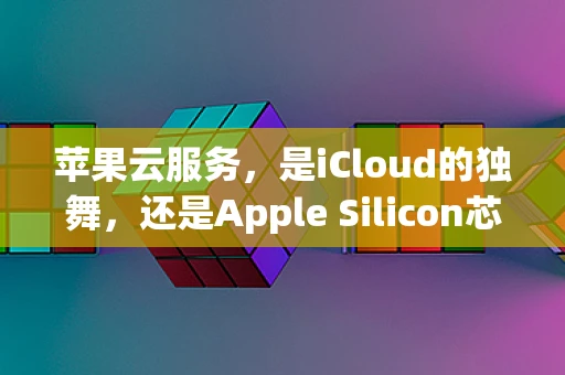 苹果云服务，是iCloud的独舞，还是Apple Silicon芯片的云上新篇章？