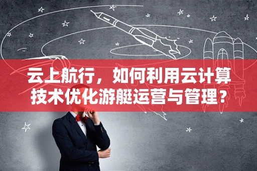 云上航行，如何利用云计算技术优化游艇运营与管理？