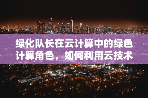 绿化队长在云计算中的绿色计算角色，如何利用云技术助力城市绿化智能化？