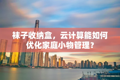 袜子收纳盒，云计算能如何优化家庭小物管理？