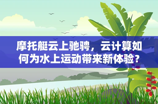 摩托艇云上驰骋，云计算如何为水上运动带来新体验？