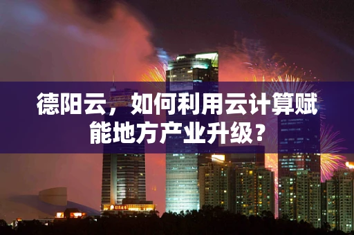 德阳云，如何利用云计算赋能地方产业升级？