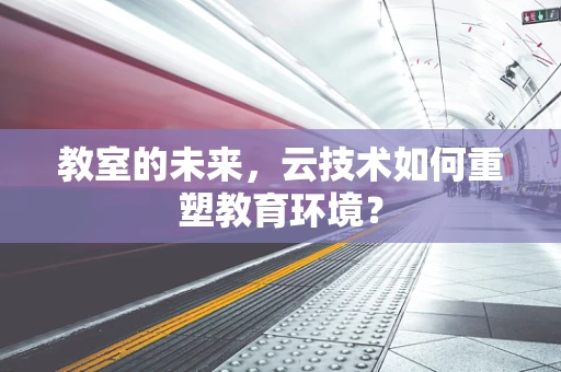 教室的未来，云技术如何重塑教育环境？