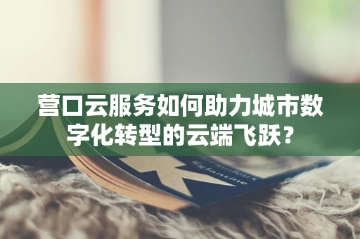营口云服务如何助力城市数字化转型的云端飞跃？