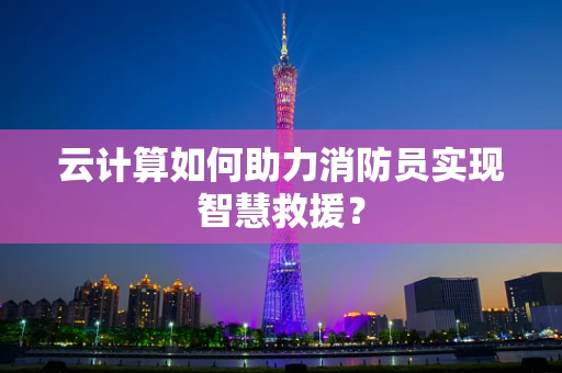 云计算如何助力消防员实现智慧救援？
