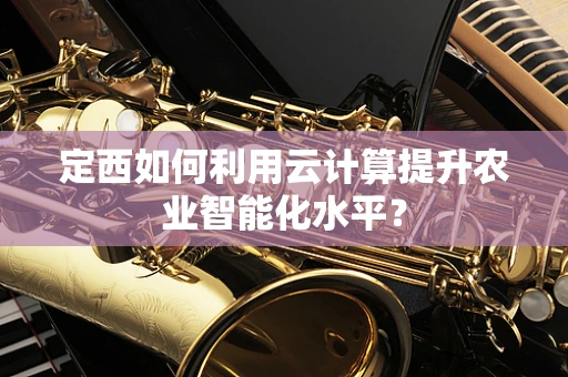 定西如何利用云计算提升农业智能化水平？