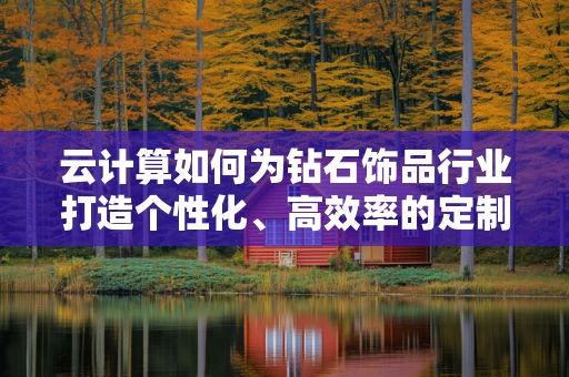 云计算如何为钻石饰品行业打造个性化、高效率的定制服务？