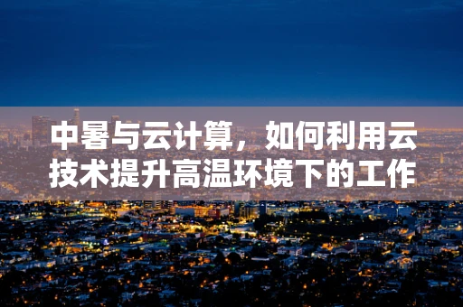 中暑与云计算，如何利用云技术提升高温环境下的工作效率？