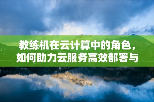 教练机在云计算中的角色，如何助力云服务高效部署与优化？