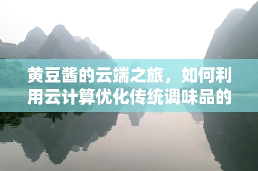黄豆酱的云端之旅，如何利用云计算优化传统调味品的生产与配送？