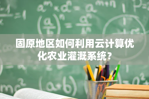 固原地区如何利用云计算优化农业灌溉系统？