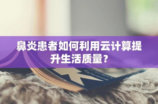 鼻炎患者如何利用云计算提升生活质量？