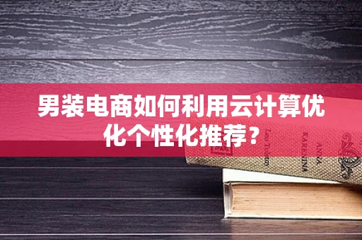 男装电商如何利用云计算优化个性化推荐？