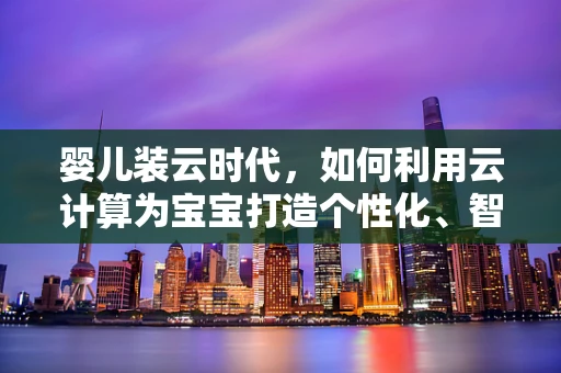 婴儿装云时代，如何利用云计算为宝宝打造个性化、智能化的成长环境？
